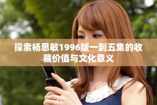 探索楊思敏1996版一到五集的收藏價值與文化意義