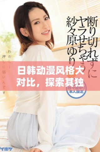 日韓動漫風格大對比，探索其獨特魅力與文化影響