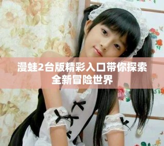 漫蛙2臺(tái)版精彩入口帶你探索全新冒險(xiǎn)世界