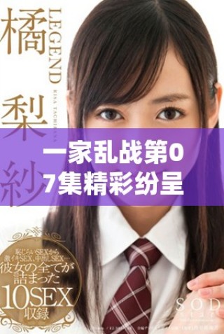 一家亂戰(zhàn)第07集精彩紛呈，家庭紛爭引發(fā)更大沖突的故事回顧