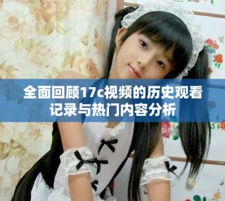 全面回顧17c視頻的歷史觀看記錄與熱門內(nèi)容分析