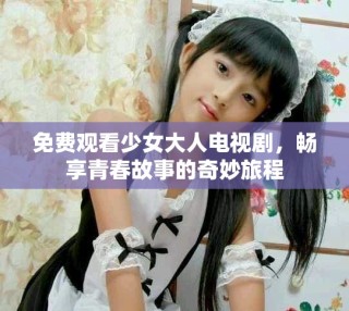 免費(fèi)觀看少女大人電視劇，暢享青春故事的奇妙旅程