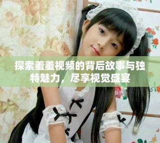 探索羞羞視頻的背后故事與獨特魅力，盡享視覺盛宴