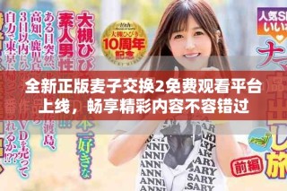 全新正版麥子交換2免費(fèi)觀看平臺上線，暢享精彩內(nèi)容不容錯(cuò)過
