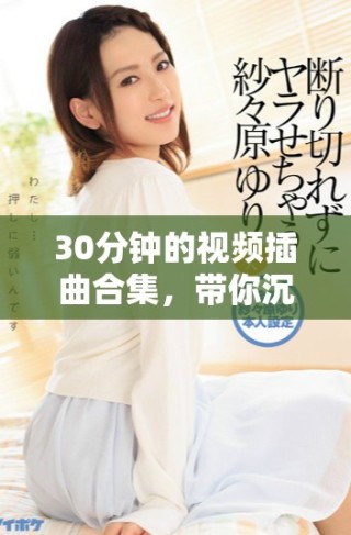 30分鐘的視頻插曲合集，帶你沉浸在音樂的魅力中
