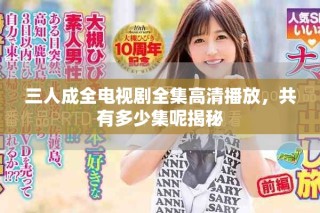 三人成全電視劇全集高清播放，共有多少集呢揭秘
