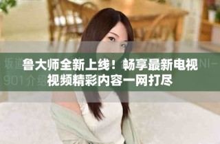 魯大師全新上線！暢享最新電視視頻精彩內(nèi)容一網(wǎng)打盡