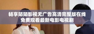 暢享陌陌影視無廣告高清完整版在線免費觀看最新電影電視劇
