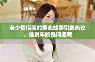 老少情侶間的愛戀故事引發(fā)熱議，誰說年齡是問題呢