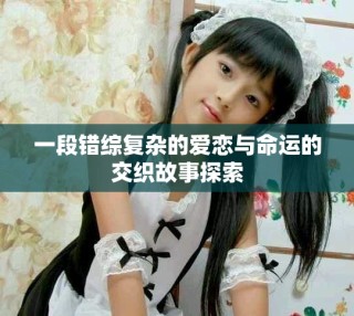 一段錯(cuò)綜復(fù)雜的愛戀與命運(yùn)的交織故事探索