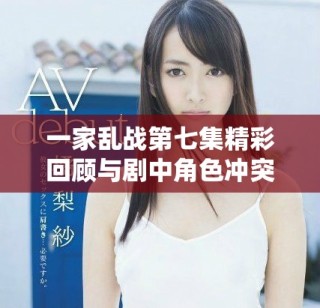 一家亂戰(zhàn)第七集精彩回顧與劇中角色沖突深度剖析