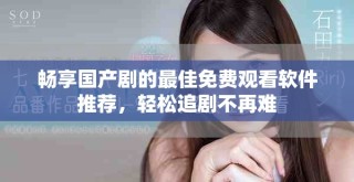 暢享國產(chǎn)劇的最佳免費觀看軟件推薦，輕松追劇不再難