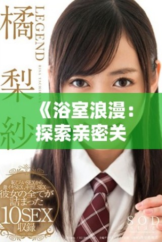 《浴室浪漫：探索親密關(guān)系中的溫柔時刻與親密動作》