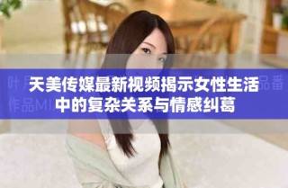 天美傳媒最新視頻揭示女性生活中的復雜關(guān)系與情感糾葛