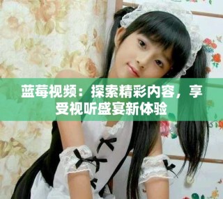 藍莓視頻：探索精彩內(nèi)容，享受視聽盛宴新體驗