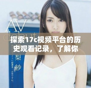 探索17c視頻平臺的歷史觀看記錄，了解你的觀看習(xí)慣和偏好