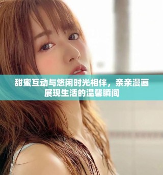 甜蜜互動(dòng)與悠閑時(shí)光相伴，親親漫畫展現(xiàn)生活的溫馨瞬間