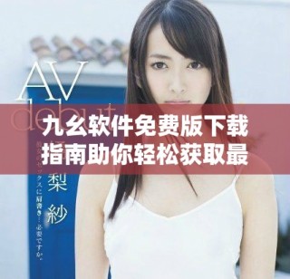 九幺軟件免費(fèi)版下載指南助你輕松獲取最新版本體驗(yàn)