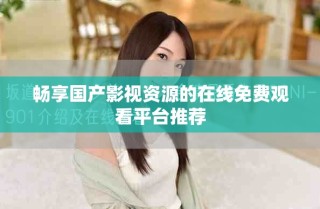 暢享國產(chǎn)影視資源的在線免費觀看平臺推薦