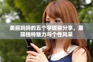 美麗媽媽的五個字昵稱分享，展現(xiàn)獨特魅力與個性風(fēng)采