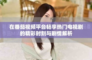 在番茄視頻平臺(tái)暢享熱門(mén)電視劇的精彩時(shí)刻與劇情解析