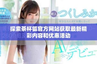 探索茶杯狐官方網(wǎng)站獲取最新精彩內(nèi)容和優(yōu)惠活動(dòng)