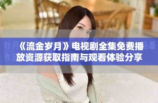 《流金歲月》電視劇全集免費(fèi)播放資源獲取指南與觀看體驗(yàn)分享