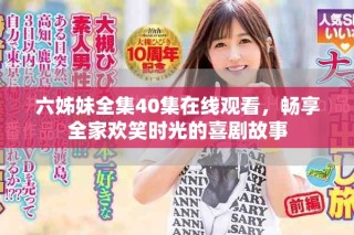 六姊妹全集40集在線觀看，暢享全家歡笑時光的喜劇故事