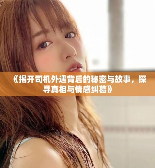 《揭開司機外遇背后的秘密與故事，探尋真相與情感糾葛》