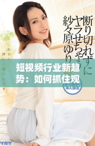 短視頻行業(yè)新趨勢：如何抓住觀眾的目光與心靈