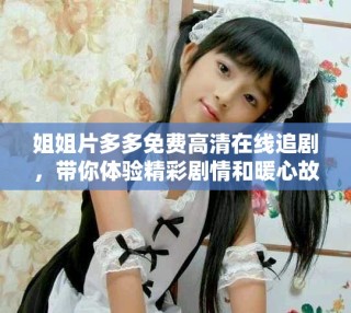 姐姐片多多免費高清在線追劇，帶你體驗精彩劇情和暖心故事