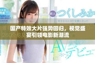 國產(chǎn)特效大片強(qiáng)勢回歸，視覺盛宴引領(lǐng)電影新潮流