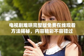 電視劇難哄完整版免費在線觀看方法揭秘，內(nèi)容精彩不容錯過