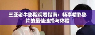 三亞老牛影院觀看指南：暢享精彩影片的最佳選擇與體驗(yàn)