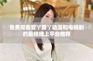 免費觀看愛丫愛丫動漫和電視劇的最佳線上平臺推薦