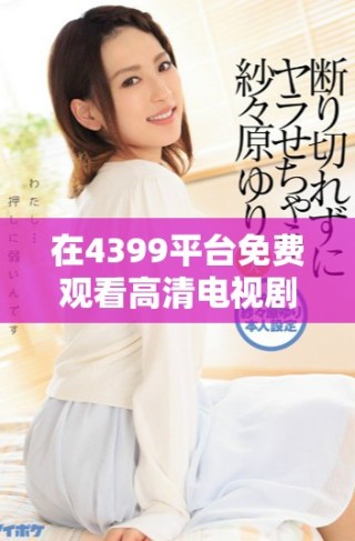 在4399平臺免費觀看高清電視劇，暢享熱門影視劇的精彩內(nèi)容