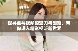 探尋藍(lán)莓視頻的魅力與創(chuàng)新，帶你進(jìn)入精彩視聽新世界