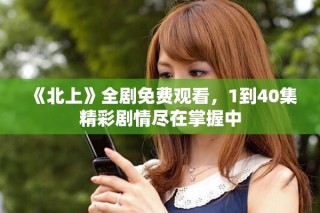 《北上》全劇免費(fèi)觀看，1到40集精彩劇情盡在掌握中