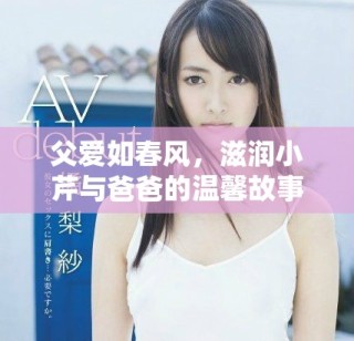 父愛如春風(fēng)，滋潤小芹與爸爸的溫馨故事分享