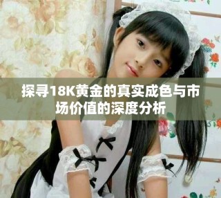 探尋18K黃金的真實(shí)成色與市場(chǎng)價(jià)值的深度分析
