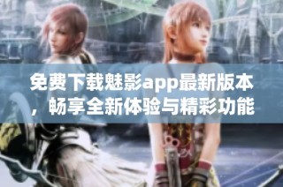 免費下載魅影app最新版本，暢享全新體驗與精彩功能