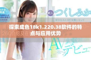 探索成色18k1.220.38軟件的特點(diǎn)與應(yīng)用優(yōu)勢