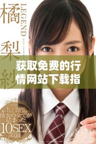 獲取免費的行情網(wǎng)站下載指南，助你輕松掌握市場動態(tài)