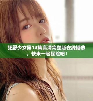 狂野少女第14集高清完整版在線播放，快來一起探險吧！