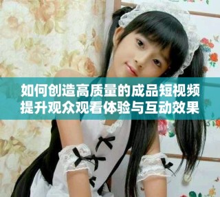 如何創(chuàng)造高質量的成品短視頻提升觀眾觀看體驗與互動效果