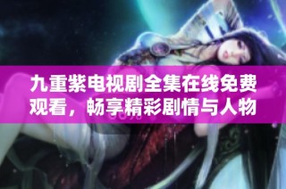 九重紫電視劇全集在線免費(fèi)觀看，暢享精彩劇情與人物魅力
