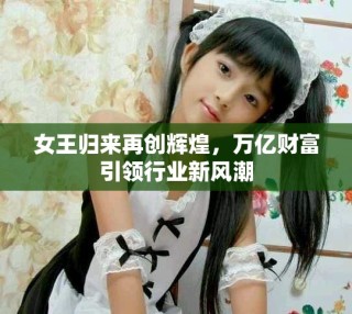 女王歸來(lái)再創(chuàng)輝煌，萬(wàn)億財(cái)富引領(lǐng)行業(yè)新風(fēng)潮