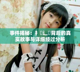 事件揭秘：扌喿辶畐背后的真實故事與詳細(xì)經(jīng)過分析