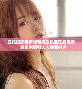 五姑娘影院新版電視劇熱播在線觀看，精彩劇情引人入勝受好評
