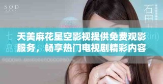 天美麻花星空影視提供免費觀影服務(wù)，暢享熱門電視劇精彩內(nèi)容